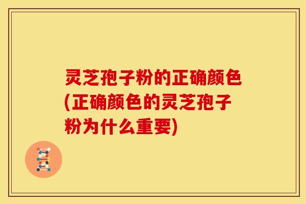 灵芝孢子粉的正确颜色(正确颜色的灵芝孢子粉为什么重要)