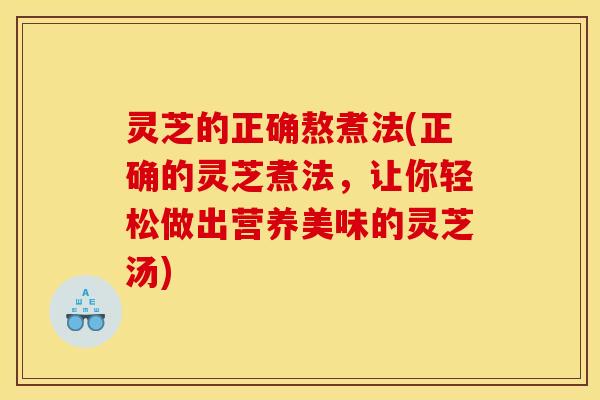 灵芝的正确熬煮法(正确的灵芝煮法,让你轻松做出营养美味的灵芝汤)