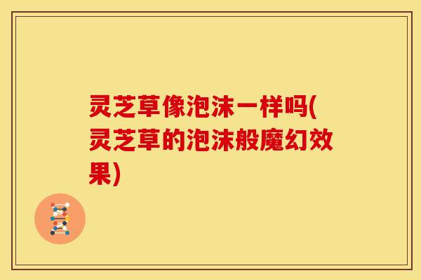 灵芝草像泡沫一样吗(灵芝草的泡沫般魔幻效果)