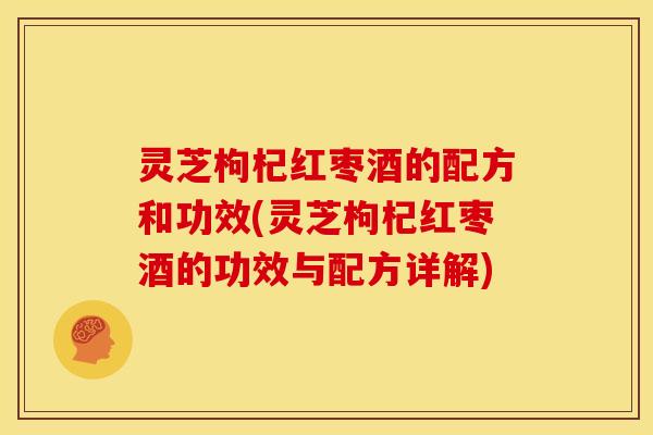 灵芝枸杞红枣酒的配方和功效(灵芝枸杞红枣酒的功效与配方详解)