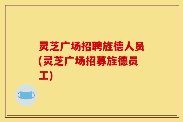 灵芝广场招聘旌德人员(灵芝广场招募旌德员工)