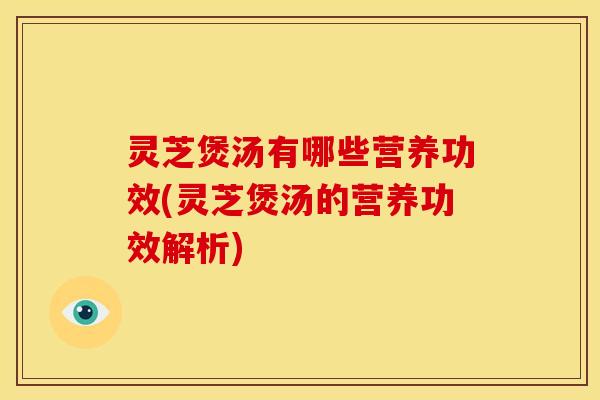 灵芝煲汤有哪些营养功效(灵芝煲汤的营养功效解析)