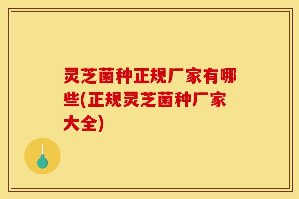 灵芝菌种正规厂家有哪些(正规灵芝菌种厂家大全)