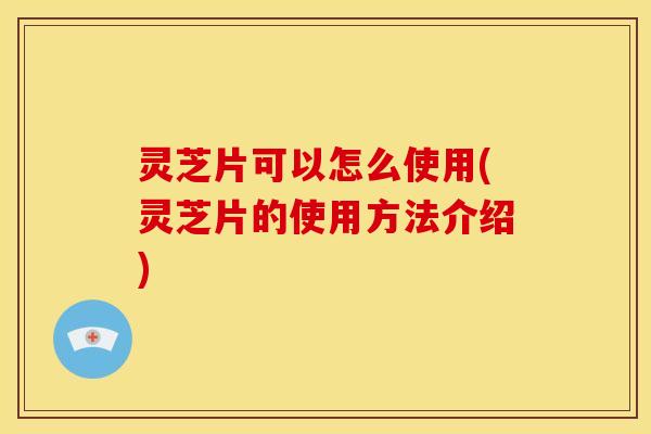 灵芝片可以怎么使用(灵芝片的使用方法介绍)