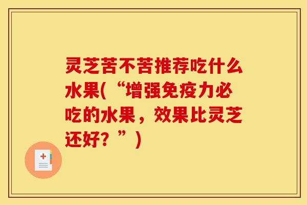 灵芝苦不苦推荐吃什么水果(“增强免疫力必吃的水果，效果比灵芝还好？”)