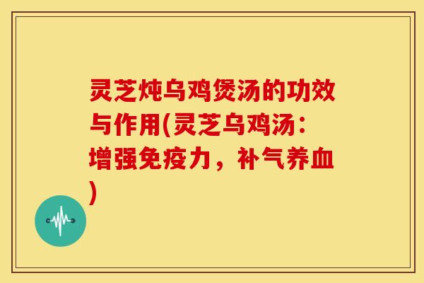 灵芝炖乌鸡煲汤的功效与作用(灵芝乌鸡汤:增强免疫力,补气养血)