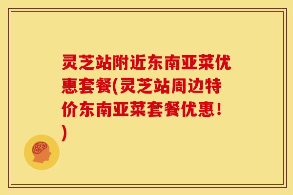 灵芝站附近东南亚菜优惠套餐(灵芝站周边特价东南亚菜套餐优惠!)
