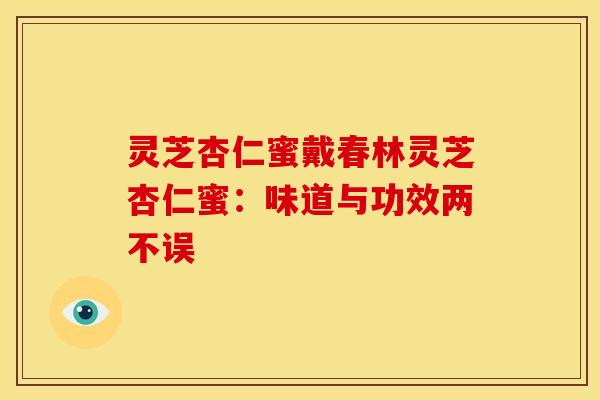 灵芝杏仁蜜戴春林灵芝杏仁蜜:味道与功效两不误