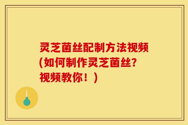 灵芝菌丝配制方法视频(如何制作灵芝菌丝?视频教你!)
