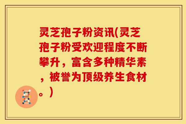 灵芝孢子粉资讯(灵芝孢子粉受欢迎程度不断攀升，富含多种精华素，被誉为顶级养生食材。)