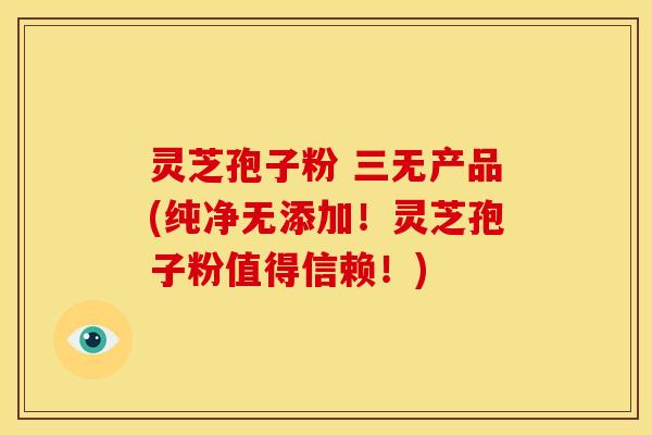 灵芝孢子粉 三无产品(纯净无添加!灵芝孢子粉值得信赖!)