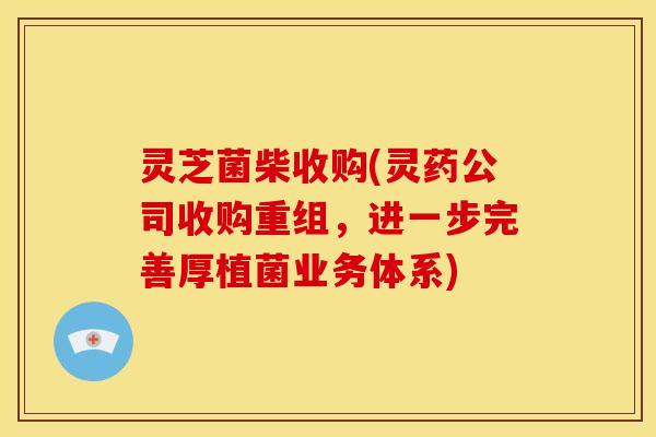 灵芝菌柴收购(灵药公司收购重组,进一步完善厚植菌业务体系)