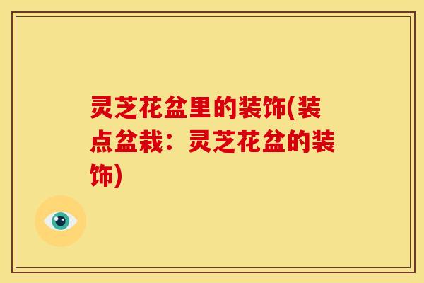灵芝花盆里的装饰(装点盆栽:灵芝花盆的装饰)