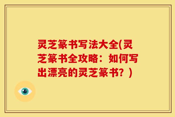 灵芝篆书写法大全(灵芝篆书全攻略:如何写出漂亮的灵芝篆书?)
