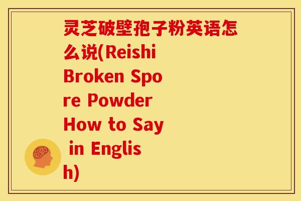 灵芝破壁孢子粉英语怎么说(Reishi Broken Spore Powder How to Say in English)