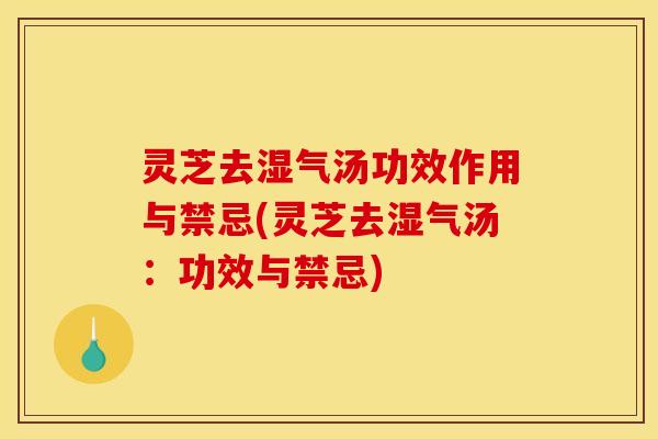 灵芝去湿气汤功效作用与禁忌(灵芝去湿气汤:功效与禁忌)
