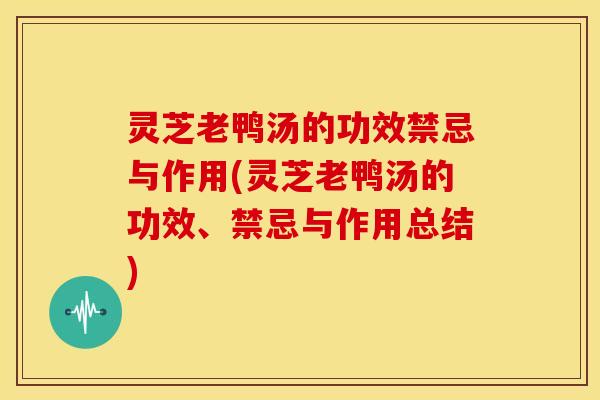 灵芝老鸭汤的功效禁忌与作用(灵芝老鸭汤的功效、禁忌与作用总结)