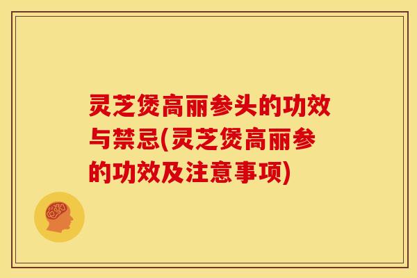灵芝煲高丽参头的功效与禁忌(灵芝煲高丽参的功效及注意事项)