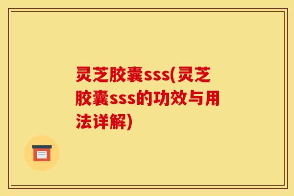 灵芝胶囊sss(灵芝胶囊sss的功效与用法详解)