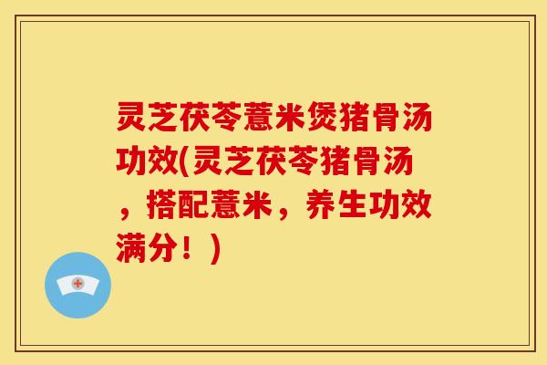 灵芝茯苓薏米煲猪骨汤功效(灵芝茯苓猪骨汤，搭配薏米，养生功效满分！)