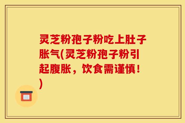 灵芝粉孢子粉吃上肚子胀气(灵芝粉孢子粉引起腹胀,饮食需谨慎!)