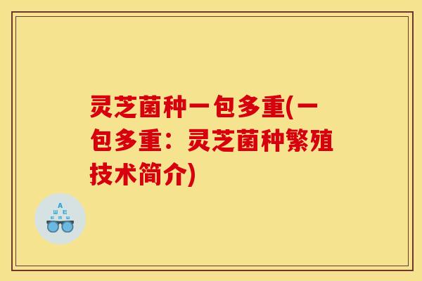 灵芝菌种一包多重(一包多重：灵芝菌种繁殖技术简介)