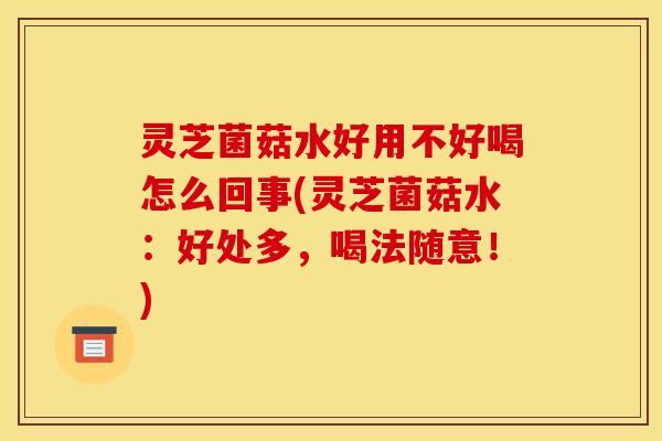 灵芝菌菇水好用不好喝怎么回事(灵芝菌菇水:好处多,喝法随意!)