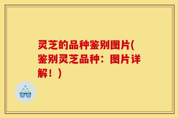灵芝的品种鉴别图片(鉴别灵芝品种：图片详解！)