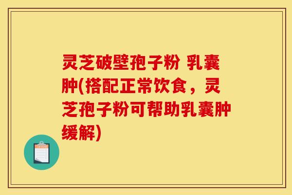 灵芝破壁孢子粉 乳囊肿(搭配正常饮食,灵芝孢子粉可帮助乳囊肿缓解)