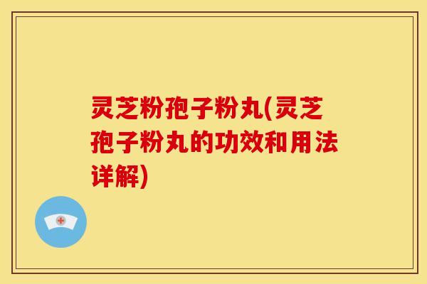 灵芝粉孢子粉丸(灵芝孢子粉丸的功效和用法详解)