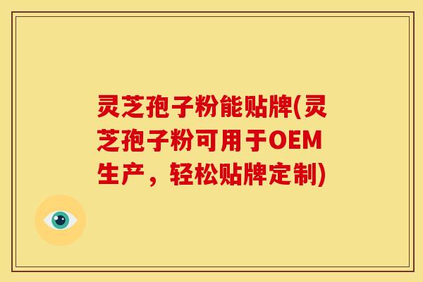 灵芝孢子粉能贴牌(灵芝孢子粉可用于OEM生产,轻松贴牌定制)