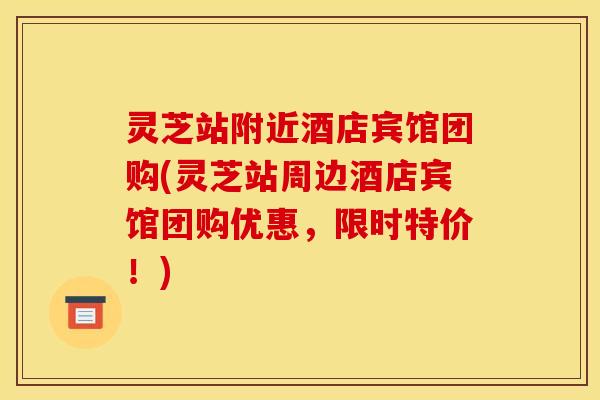 灵芝站附近酒店宾馆团购(灵芝站周边酒店宾馆团购优惠,限时特价!)