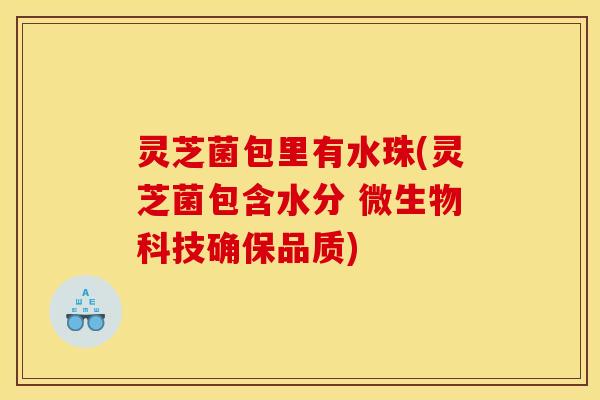 灵芝菌包里有水珠(灵芝菌包含水分 微生物科技确保品质)