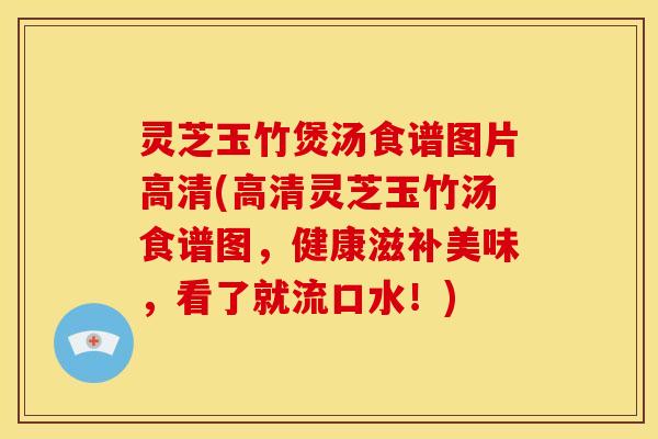 灵芝玉竹煲汤食谱图片高清(高清灵芝玉竹汤食谱图,健康滋补美味,看了就流口水!)