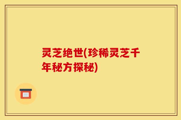 灵芝绝世(珍稀灵芝千年秘方探秘)