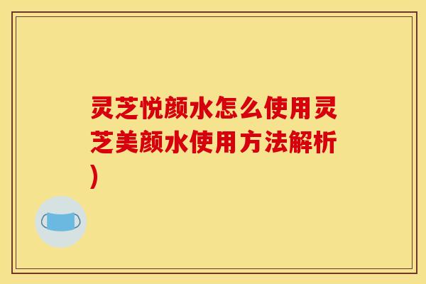 灵芝悦颜水怎么使用灵芝美颜水使用方法解析)