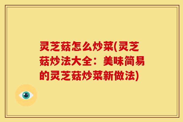 灵芝菇怎么炒菜(灵芝菇炒法大全:美味简易的灵芝菇炒菜新做法)