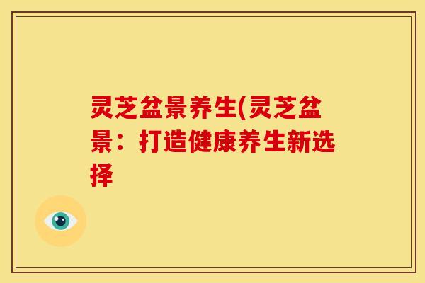 灵芝盆景养生(灵芝盆景：打造健康养生新选择