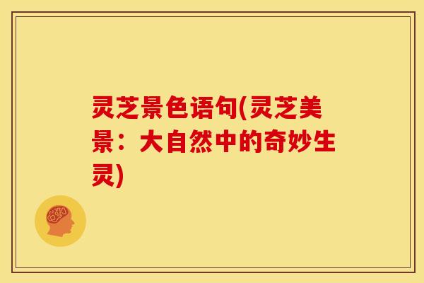灵芝景色语句(灵芝美景:大自然中的奇妙生灵)