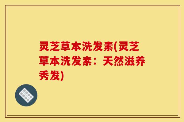 灵芝草本洗发素(灵芝草本洗发素:天然滋养秀发)