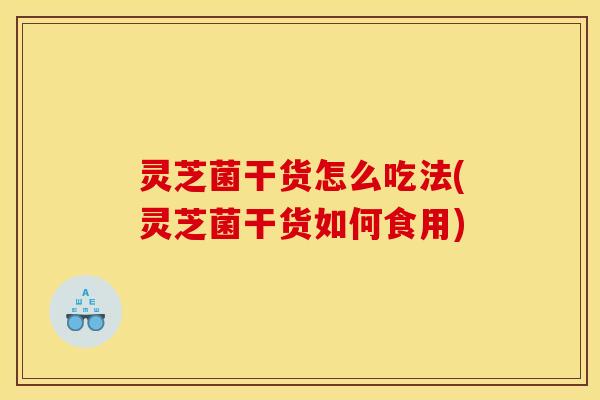 灵芝菌干货怎么吃法(灵芝菌干货如何食用)