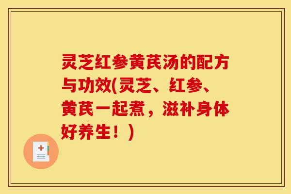 灵芝红参黄芪汤的配方与功效(灵芝、红参、黄芪一起煮，滋补身体好养生！)