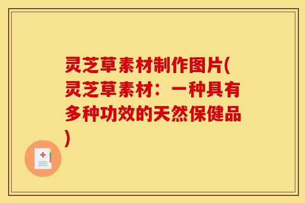 灵芝草素材制作图片(灵芝草素材:一种具有多种功效的天然保健品)