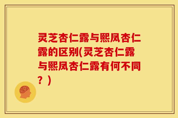 灵芝杏仁露与熙凤杏仁露的区别(灵芝杏仁露与熙凤杏仁露有何不同？)