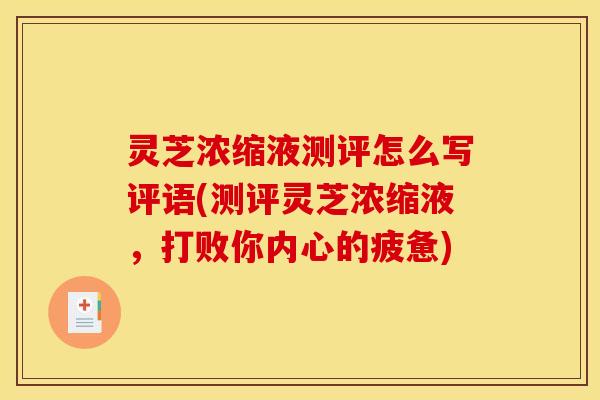 灵芝浓缩液测评怎么写评语(测评灵芝浓缩液，打败你内心的疲惫)