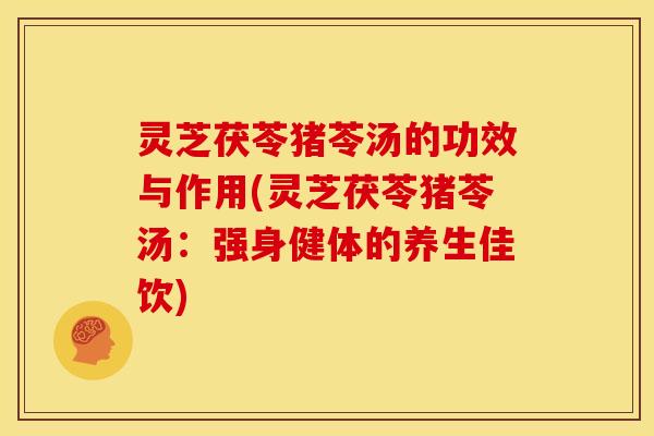 灵芝茯苓猪苓汤的功效与作用(灵芝茯苓猪苓汤:强身健体的养生佳饮)