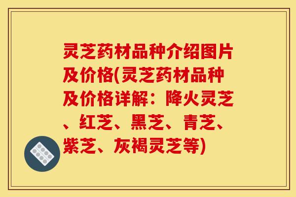灵芝药材品种介绍图片及价格(灵芝药材品种及价格详解:降火灵芝、红芝、黑芝、青芝、紫芝、灰褐灵芝等)