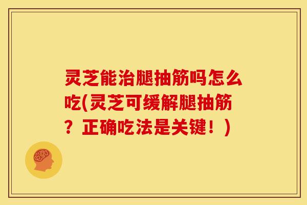 灵芝能治腿抽筋吗怎么吃(灵芝可缓解腿抽筋?正确吃法是关键!)