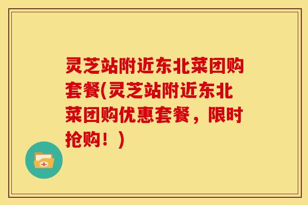 灵芝站附近东北菜团购套餐(灵芝站附近东北菜团购优惠套餐,限时抢购!)