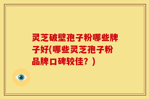 灵芝破壁孢子粉哪些牌子好(哪些灵芝孢子粉品牌口碑较佳?)